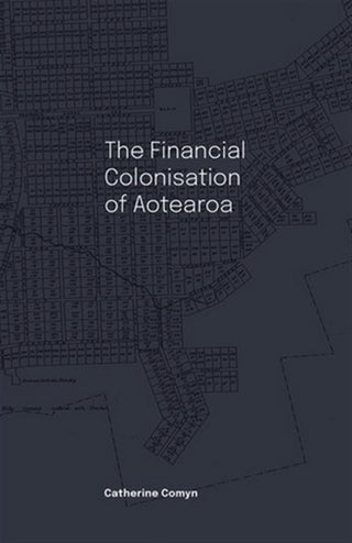 The Financial Colonisation of Aotearoa by Catherine Comyn