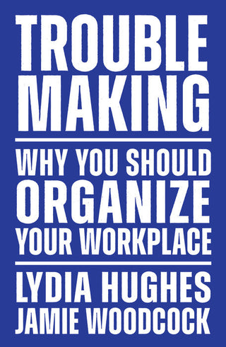 Troublemaking: Why You Should Organise Your Workplace by Lydia Hughs & Jamie Woodcock