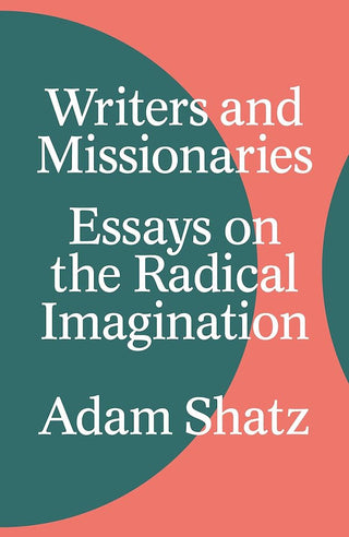 Writers and Missionaries: Essays on the Radical Imagination by Adam Shatz
