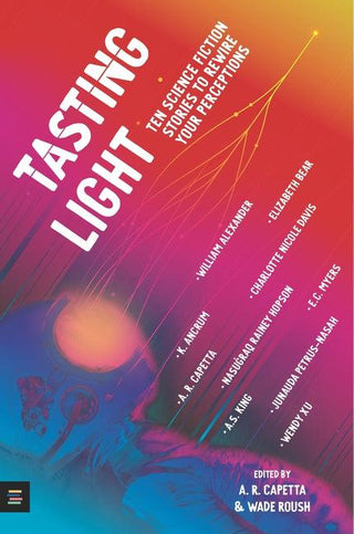 Tasting Light: Ten Science Fiction Stories to Rewire Your Perceptions by A.R. Capetta, Wade Roush